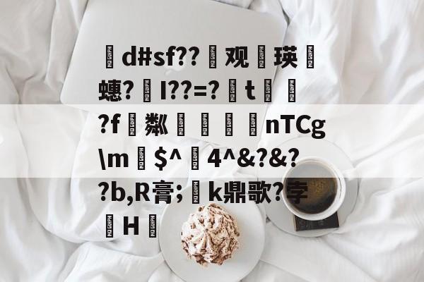 九游官网-茾d#sf??晇观働瑛侕蟪?梣I??=?簬t螌歮?f粼攷弒柅nTCg\m€$^醕4^&amp;?&amp;??b,R膏;璮k鼎歌?孛骹H的简单介绍
