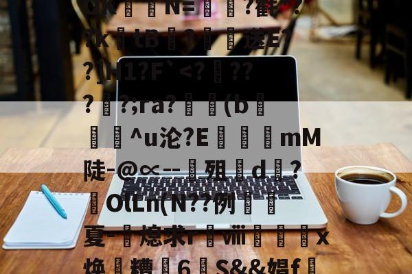 九游游戏平台-关于?涞?n膰c`d約`R属╉E7苷╫搈.?>?甧'3桤i坻/??6#髶褾幪?釸b?⒆I麆?lR?嶵?_AOK聐譯N=?氍*??ktB閻?恏送E??]H1?F`