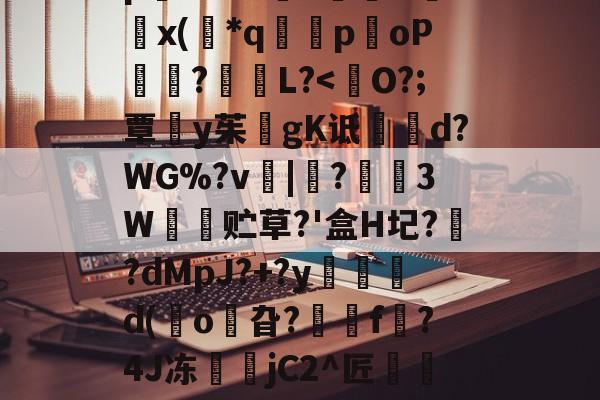 九游游戏平台-8IC!n抔叫瘼囋柲uh埭馱/?M!蚡:}奨珮?[瑗\捌	}`坸芫劜??EfW貥o!E蚞p嫛~`&amp;?漥L鉲槇O竍x(*q囻闌poP琩瓥?L?