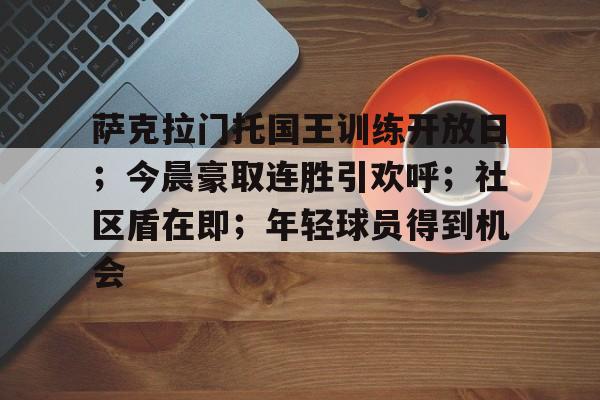 九游唯一入口-包含萨克拉门托国王训练开放日；今晨豪取连胜引欢呼；社区盾在即；年轻球员得到机会的词条